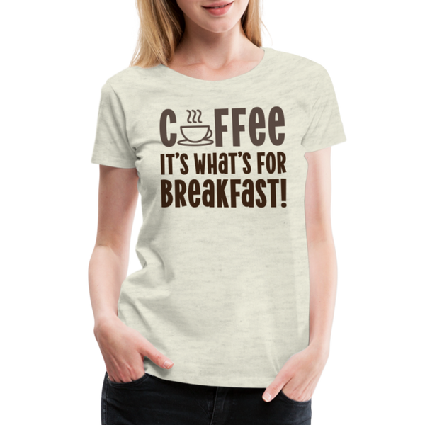 Coffee it's What's for Breakfast! Women’s Premium T-Shirt - heather oatmeal