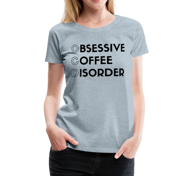 Funny Obsessive Coffee Disorder Women’s Premium T-Shirt - heather ice blue