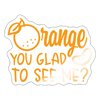 Orange You Glad to See Me Sticker
