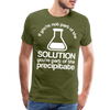 If You're Not Part of the Solution You're Part of the Precipitate Men's Premium T-Shirt - olive green