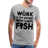 Work is for People who Can't Fish Funny Fishing Men's Premium T-Shirt