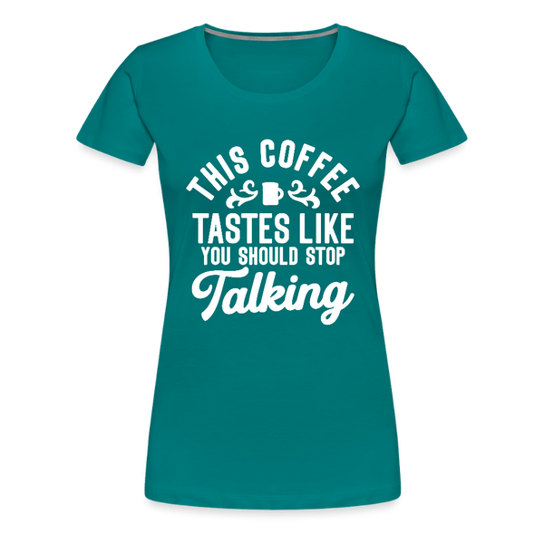 This Coffee Tastes Like You Should Stop Talking Women’s Premium T-Shirt - teal