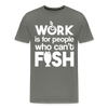 Work is for People who Can't Fish Funny Fishing Men's Premium T-Shirt - asphalt gray