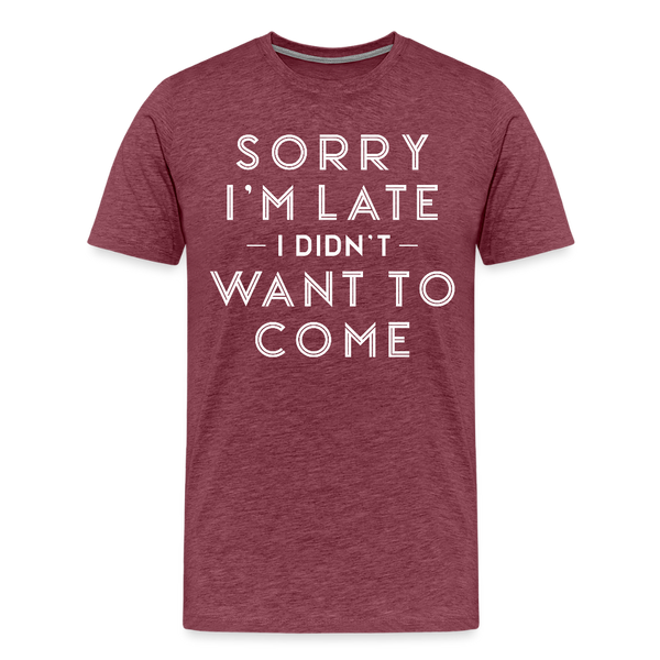 Sorry I'm Late I Didn't Want to Come Men's Premium T-Shirt - heather burgundy