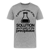 If You're Not Part of the Solution You're Part of the Precipitate Men's Premium T-Shirt