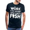 Work is for People who Can't Fish Funny Fishing Men's Premium T-Shirt - deep navy