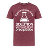 If You're Not Part of the Solution You're Part of the Precipitate Men's Premium T-Shirt - heather burgundy