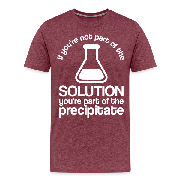 If You're Not Part of the Solution You're Part of the Precipitate Men's Premium T-Shirt - heather burgundy
