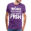 Work is for People who Can't Fish Funny Fishing Men's Premium T-Shirt - purple