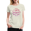 I Hate Everyone But You Women’s Premium T-Shirt - heather oatmeal