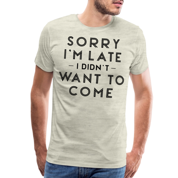 Sorry I'm Late I Didn't Want to Come Men's Premium T-Shirt - heather oatmeal
