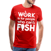 Work is for People who Can't Fish Funny Fishing Men's Premium T-Shirt - red