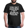 You Say Dad Bod I Say Father Figure Funny Fathers Day Men's Premium T-Shirt