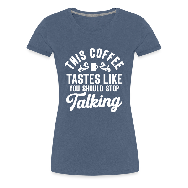 This Coffee Tastes Like You Should Stop Talking Women’s Premium T-Shirt - heather blue