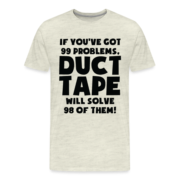 If You've Got 99 Problems, Duct Tape Will Solve 98 of Them! Men's Premium T-Shirt - heather oatmeal