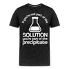 If You're Not Part of the Solution You're Part of the Precipitate Men's Premium T-Shirt - charcoal grey
