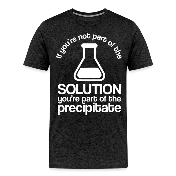If You're Not Part of the Solution You're Part of the Precipitate Men's Premium T-Shirt - charcoal grey