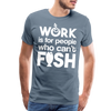 Work is for People who Can't Fish Funny Fishing Men's Premium T-Shirt - steel blue