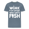 Work is for People who Can't Fish Funny Fishing Men's Premium T-Shirt - steel blue