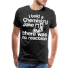 I Told a Chemistry Joke There was No Reacton Science Joke Men's Premium T-Shirt - black
