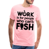 Work is for People who Can't Fish Funny Fishing Men's Premium T-Shirt - pink
