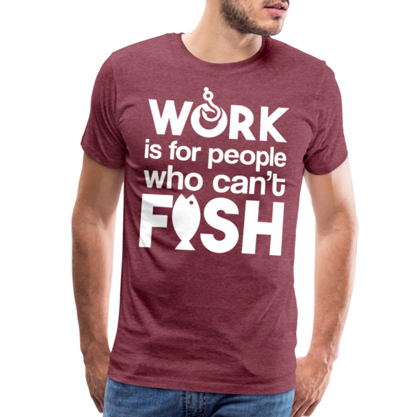 Work is for People who Can't Fish Funny Fishing Men's Premium T-Shirt - heather burgundy
