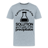 If You're Not Part of the Solution You're Part of the Precipitate Men's Premium T-Shirt