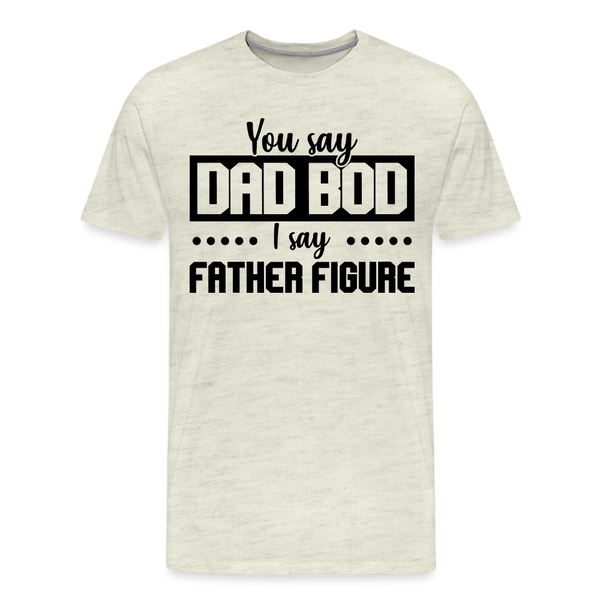 You Say Dad Bod I Say Father Figure Funny Fathers Day Men's Premium T-Shirt - heather oatmeal