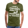 I Told a Chemistry Joke There was No Reacton Science Joke Men's Premium T-Shirt - olive green