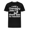 I Told a Chemistry Joke There was No Reacton Science Joke Men's Premium T-Shirt - black