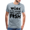 Work is for People who Can't Fish Funny Fishing Men's Premium T-Shirt - heather ice blue