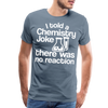 I Told a Chemistry Joke There was No Reacton Science Joke Men's Premium T-Shirt - steel blue