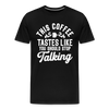 This Coffee Tastes Like You Should Stop Talking Men's Premium T-Shirt - black