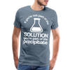 If You're Not Part of the Solution You're Part of the Precipitate Men's Premium T-Shirt