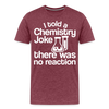 I Told a Chemistry Joke There was No Reacton Science Joke Men's Premium T-Shirt - heather burgundy