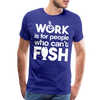 Work is for People who Can't Fish Funny Fishing Men's Premium T-Shirt