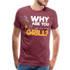 Why are you all up in my Grill? Funny BBQ Men's Premium T-Shirt - heather burgundy
