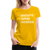 Funny Obsessive Coffee Disorder Women’s Premium T-Shirt - sun yellow