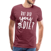 But Did You Die? Funny Men's Premium T-Shirt - heather burgundy
