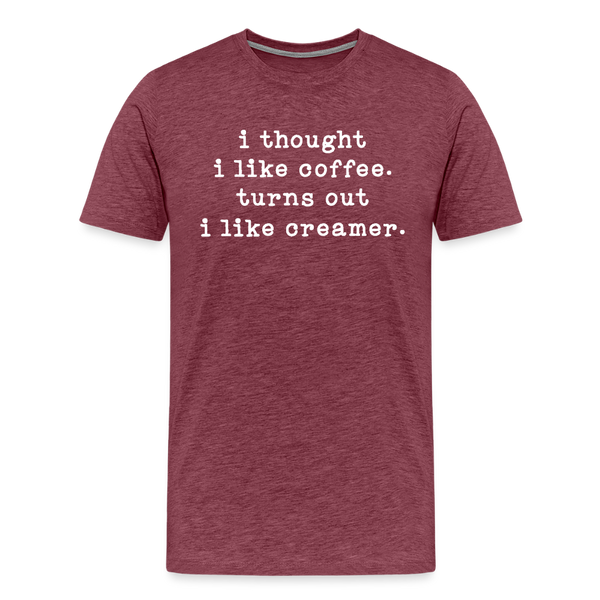 I Thought I like Coffee Turns Out I Like Creamer Men's Premium T-Shirt - heather burgundy