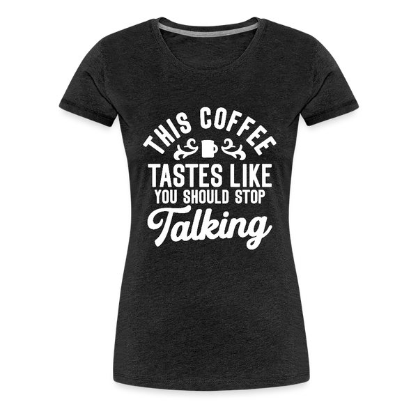 This Coffee Tastes Like You Should Stop Talking Women’s Premium T-Shirt - charcoal grey