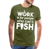 Work is for People who Can't Fish Funny Fishing Men's Premium T-Shirt - olive green