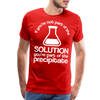 If You're Not Part of the Solution You're Part of the Precipitate Men's Premium T-Shirt