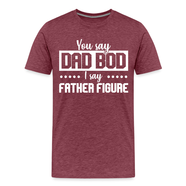 You Say Dad Bod I Say Father Figure Funny Fathers Day Men's Premium T-Shirt - heather burgundy