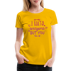 I Hate Everyone But You Women’s Premium T-Shirt - sun yellow