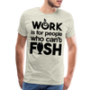 Work is for People who Can't Fish Funny Fishing Men's Premium T-Shirt