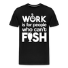 Work is for People who Can't Fish Funny Fishing Men's Premium T-Shirt - black