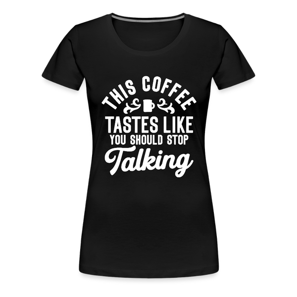 This Coffee Tastes Like You Should Stop Talking Women’s Premium T-Shirt - black