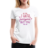 I Hate Everyone But You Women’s Premium T-Shirt - white