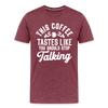 This Coffee Tastes Like You Should Stop Talking Men's Premium T-Shirt - heather burgundy